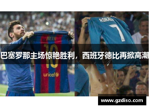 巴塞罗那主场惊艳胜利，西班牙德比再掀高潮