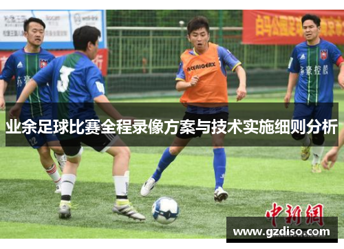 业余足球比赛全程录像方案与技术实施细则分析