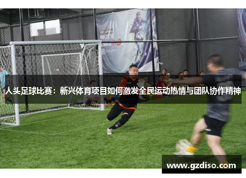 人头足球比赛：新兴体育项目如何激发全民运动热情与团队协作精神