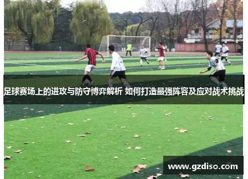 足球赛场上的进攻与防守博弈解析 如何打造最强阵容及应对战术挑战