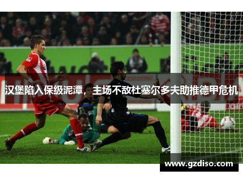 汉堡陷入保级泥潭，主场不敌杜塞尔多夫助推德甲危机