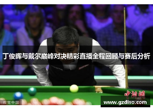 丁俊晖与戴尔巅峰对决精彩直播全程回顾与赛后分析