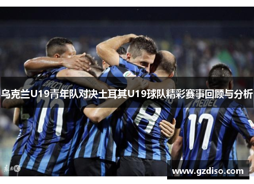 乌克兰U19青年队对决土耳其U19球队精彩赛事回顾与分析
