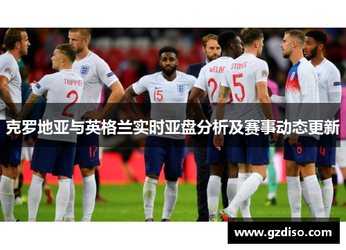 克罗地亚与英格兰实时亚盘分析及赛事动态更新