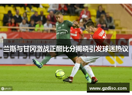 兰斯与甘冈激战正酣比分揭晓引发球迷热议