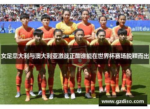女足意大利与澳大利亚激战正酣谁能在世界杯赛场脱颖而出