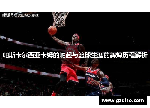 帕斯卡尔西亚卡姆的崛起与篮球生涯的辉煌历程解析