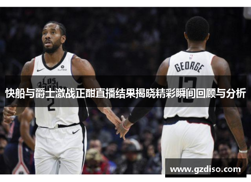 快船与爵士激战正酣直播结果揭晓精彩瞬间回顾与分析
