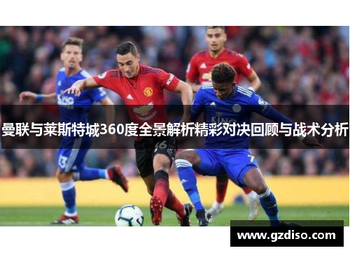 曼联与莱斯特城360度全景解析精彩对决回顾与战术分析