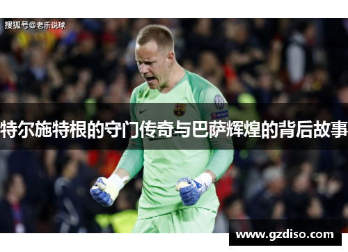 特尔施特根的守门传奇与巴萨辉煌的背后故事