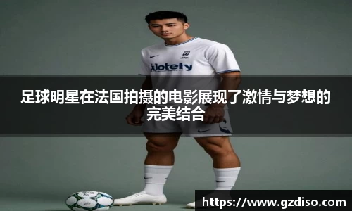足球明星在法国拍摄的电影展现了激情与梦想的完美结合